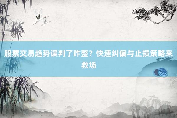 股票交易趋势误判了咋整？快速纠偏与止损策略来救场