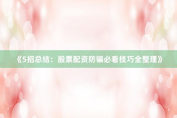 《5招总结：股票配资防骗必看技巧全整理》