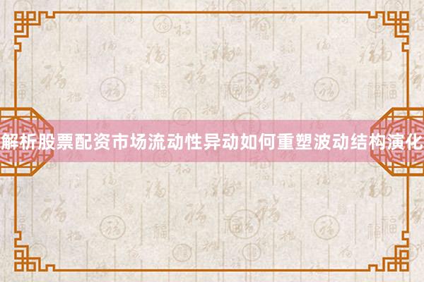 解析股票配资市场流动性异动如何重塑波动结构演化