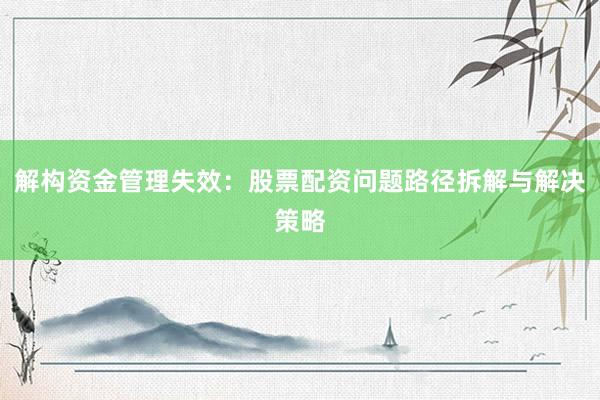 解构资金管理失效：股票配资问题路径拆解与解决策略