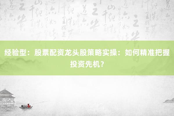 经验型：股票配资龙头股策略实操：如何精准把握投资先机？
