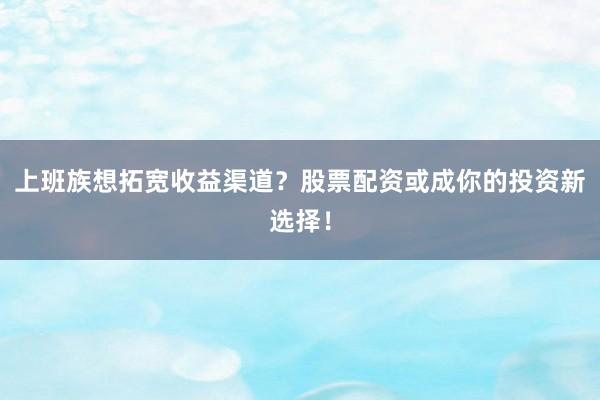 上班族想拓宽收益渠道？股票配资或成你的投资新选择！