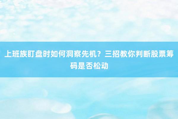 上班族盯盘时如何洞察先机？三招教你判断股票筹码是否松动