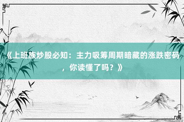 《上班族炒股必知：主力吸筹周期暗藏的涨跌密码，你读懂了吗？》