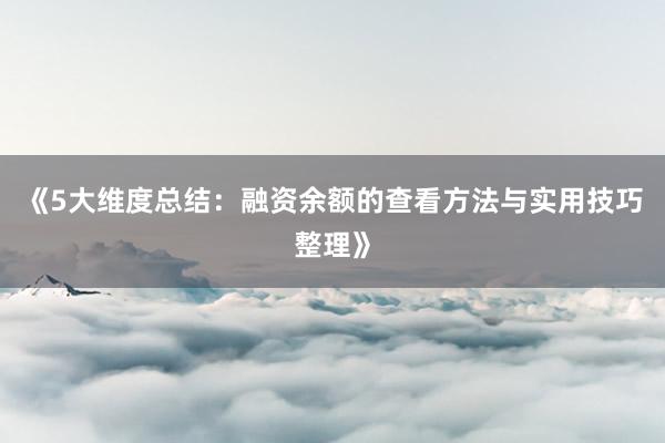《5大维度总结：融资余额的查看方法与实用技巧整理》