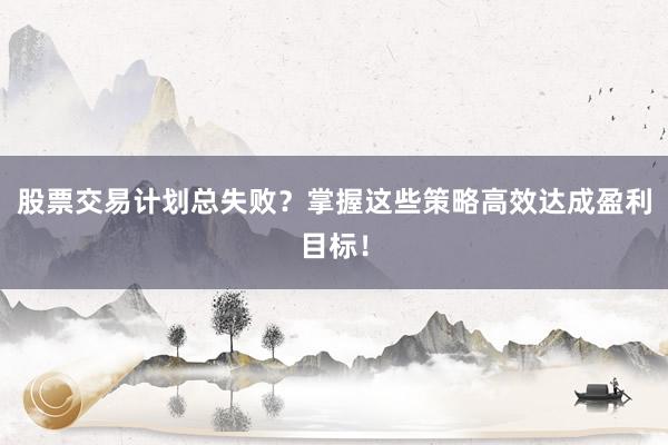 股票交易计划总失败？掌握这些策略高效达成盈利目标！