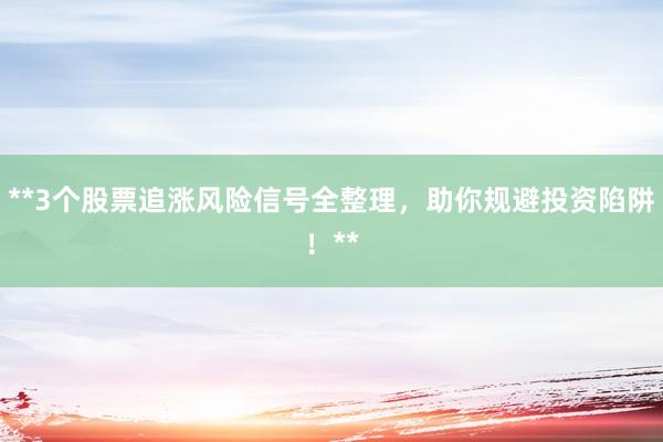 **3个股票追涨风险信号全整理，助你规避投资陷阱！**