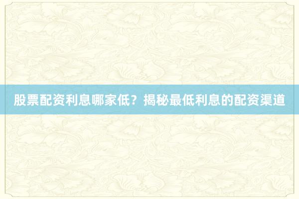 股票配资利息哪家低？揭秘最低利息的配资渠道