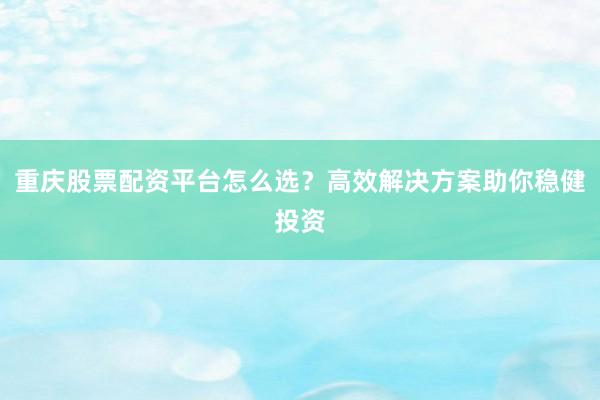 重庆股票配资平台怎么选？高效解决方案助你稳健投资