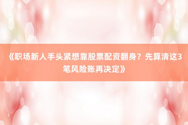 《职场新人手头紧想靠股票配资翻身？先算清这3笔风险账再决定》