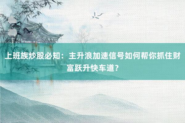 上班族炒股必知：主升浪加速信号如何帮你抓住财富跃升快车道？