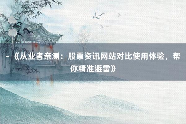 - 《从业者亲测：股票资讯网站对比使用体验，帮你精准避雷》