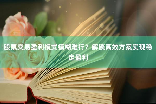股票交易盈利模式模糊难行？解锁高效方案实现稳定盈利