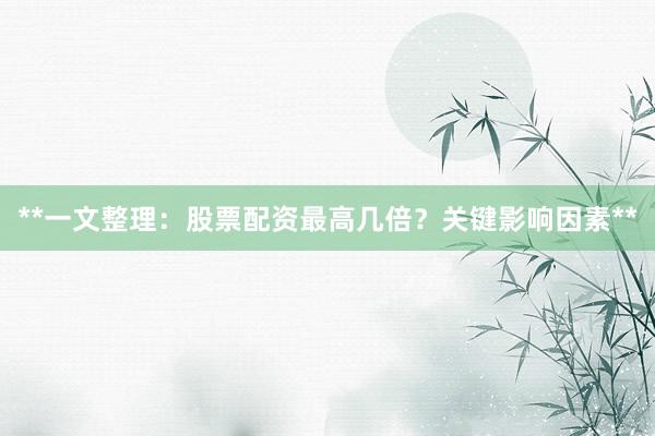 **一文整理：股票配资最高几倍？关键影响因素**