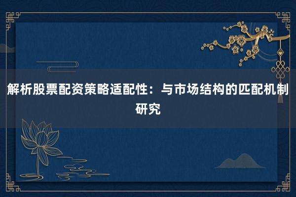 解析股票配资策略适配性：与市场结构的匹配机制研究