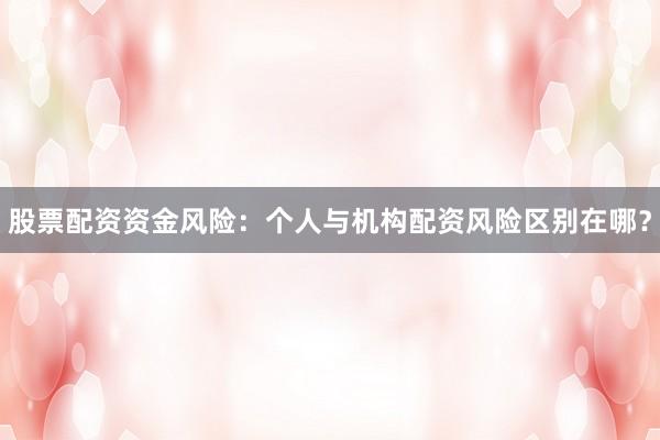 股票配资资金风险：个人与机构配资风险区别在哪？