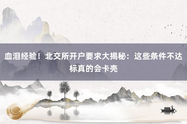 血泪经验！北交所开户要求大揭秘：这些条件不达标真的会卡壳