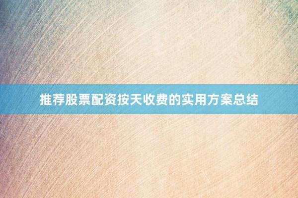 推荐股票配资按天收费的实用方案总结