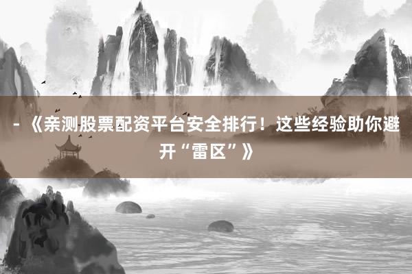 - 《亲测股票配资平台安全排行！这些经验助你避开“雷区”》