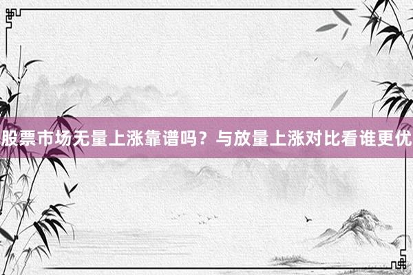 股票市场无量上涨靠谱吗？与放量上涨对比看谁更优