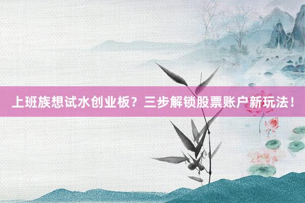 上班族想试水创业板？三步解锁股票账户新玩法！