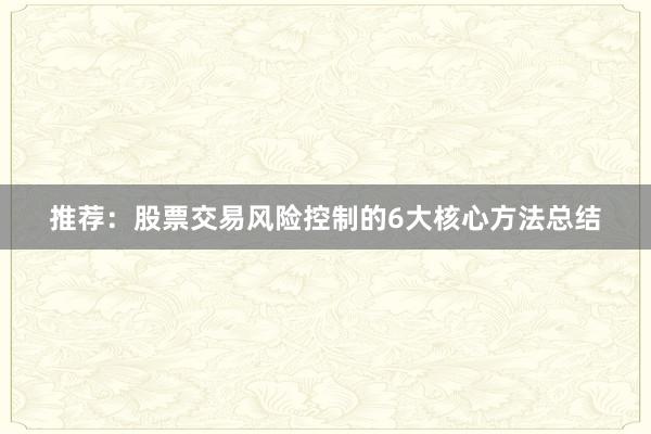 推荐：股票交易风险控制的6大核心方法总结