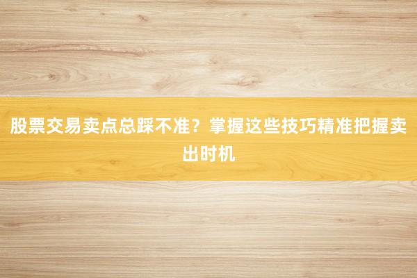 股票交易卖点总踩不准？掌握这些技巧精准把握卖出时机
