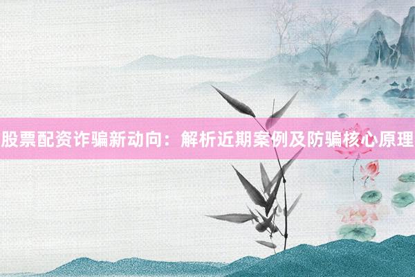 股票配资诈骗新动向：解析近期案例及防骗核心原理