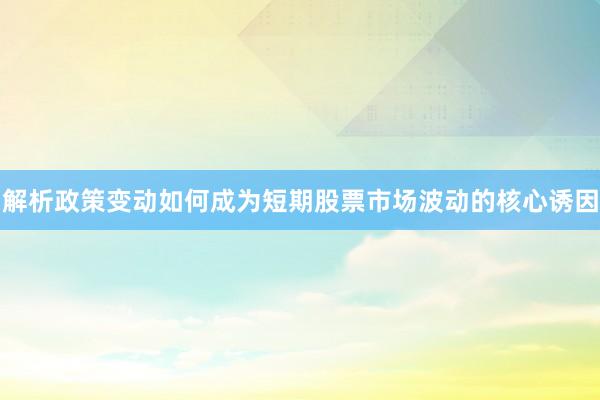 解析政策变动如何成为短期股票市场波动的核心诱因