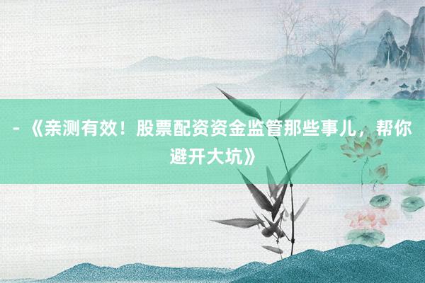 - 《亲测有效！股票配资资金监管那些事儿，帮你避开大坑》