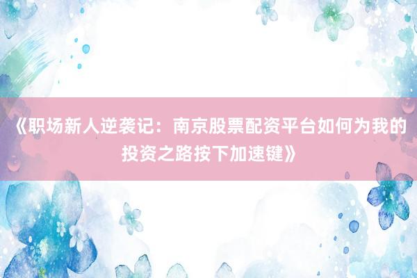 《职场新人逆袭记：南京股票配资平台如何为我的投资之路按下加速键》