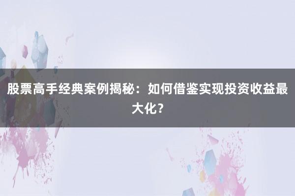 股票高手经典案例揭秘：如何借鉴实现投资收益最大化？