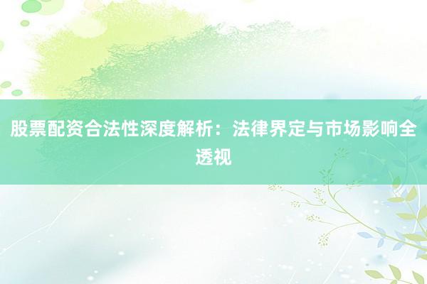 股票配资合法性深度解析：法律界定与市场影响全透视