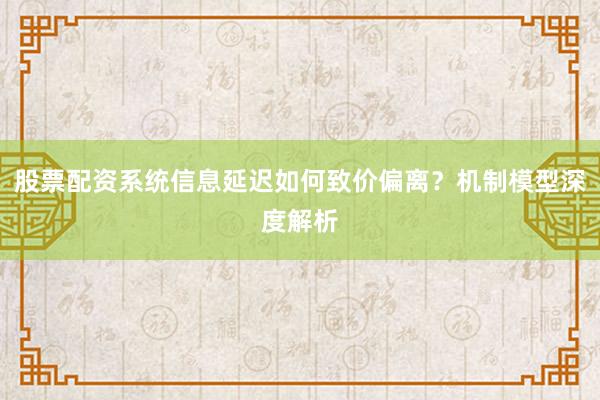 股票配资系统信息延迟如何致价偏离？机制模型深度解析