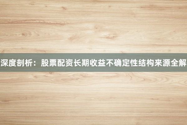 深度剖析：股票配资长期收益不确定性结构来源全解
