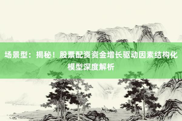 场景型：揭秘！股票配资资金增长驱动因素结构化模型深度解析