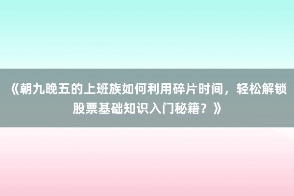 《朝九晚五的上班族如何利用碎片时间，轻松解锁股票基础知识入门秘籍？》