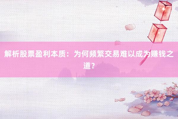 解析股票盈利本质：为何频繁交易难以成为赚钱之道？