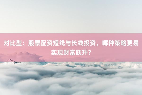 对比型：股票配资短线与长线投资，哪种策略更易实现财富跃升？
