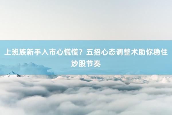 上班族新手入市心慌慌？五招心态调整术助你稳住炒股节奏