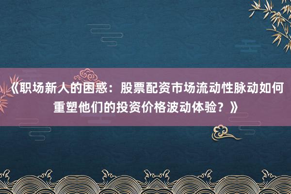 《职场新人的困惑：股票配资市场流动性脉动如何重塑他们的投资价格波动体验？》