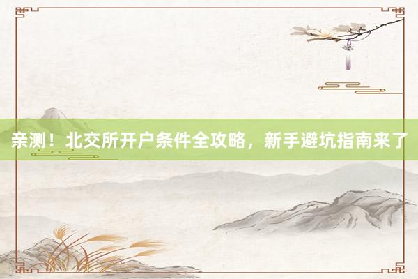 亲测！北交所开户条件全攻略，新手避坑指南来了