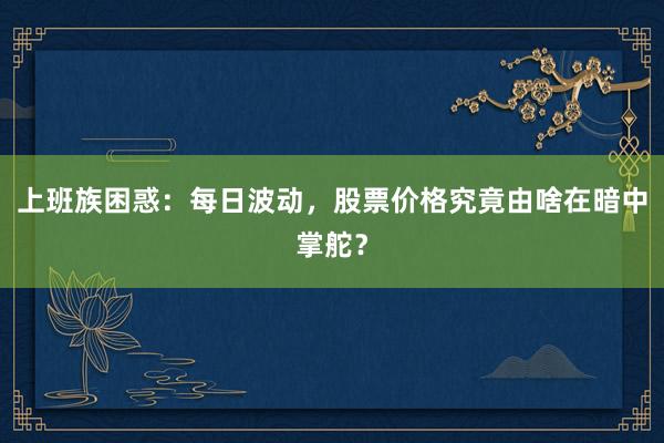 上班族困惑：每日波动，股票价格究竟由啥在暗中掌舵？