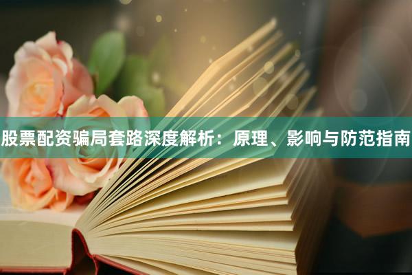股票配资骗局套路深度解析：原理、影响与防范指南