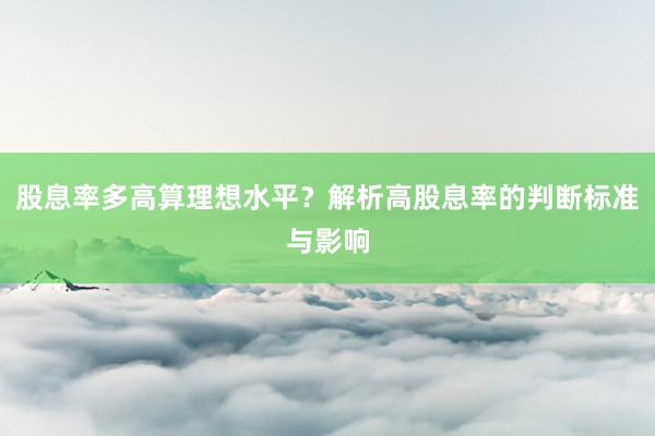 股息率多高算理想水平？解析高股息率的判断标准与影响