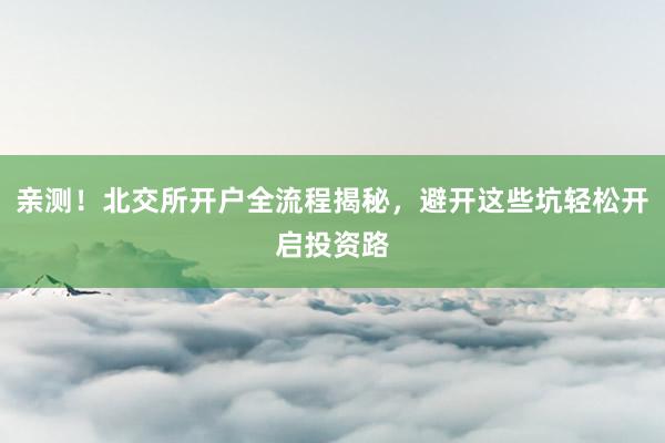 亲测！北交所开户全流程揭秘，避开这些坑轻松开启投资路