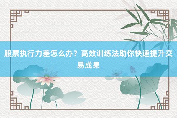 股票执行力差怎么办？高效训练法助你快速提升交易成果