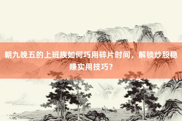 朝九晚五的上班族如何巧用碎片时间，解锁炒股稳赚实用技巧？