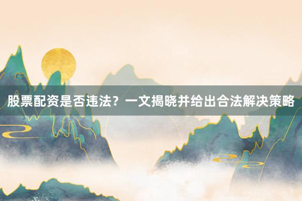 股票配资是否违法？一文揭晓并给出合法解决策略