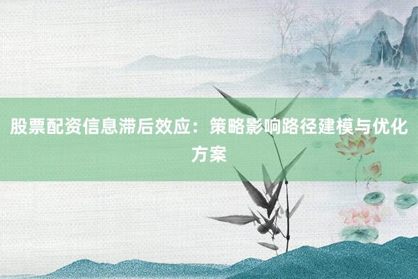 股票配资信息滞后效应：策略影响路径建模与优化方案